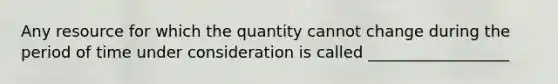 Any resource for which the quantity cannot change during the period of time under consideration is called __________________