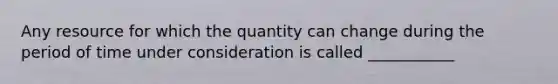 Any resource for which the quantity can change during the period of time under consideration is called ___________