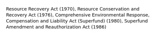 Resource Recovery Act (1970), Resource Conservation and Recovery Act (1976), Comprehensive Environmental Response, Compensation and Liability Act (Superfund) (1980), Superfund Amendment and Reauthorization Act (1986)