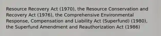 Resource Recovery Act (1970), the Resource Conservation and Recovery Act (1976), the Comprehensive Environmental Response, Compensation and Liability Act (Superfund) (1980), the Superfund Amendment and Reauthorization Act (1986)