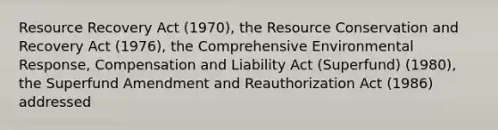 Resource Recovery Act (1970), the Resource Conservation and Recovery Act (1976), the Comprehensive Environmental Response, Compensation and Liability Act (Superfund) (1980), the Superfund Amendment and Reauthorization Act (1986) addressed