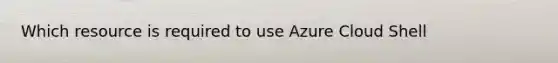 Which resource is required to use Azure Cloud Shell