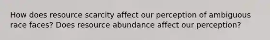 How does resource scarcity affect our perception of ambiguous race faces? Does resource abundance affect our perception?