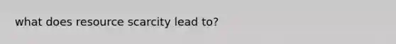 what does resource scarcity lead to?