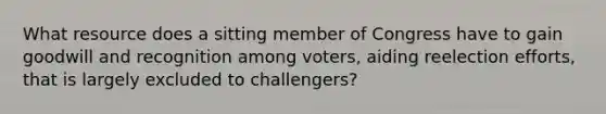 What resource does a sitting member of Congress have to gain goodwill and recognition among voters, aiding reelection efforts, that is largely excluded to challengers?