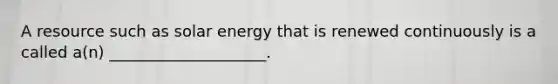 A resource such as solar energy that is renewed continuously is a called a(n) ____________________.