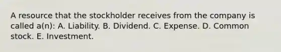 A resource that the stockholder receives from the company is called a(n): A. Liability. B. Dividend. C. Expense. D. Common stock. E. Investment.