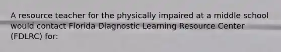 A resource teacher for the physically impaired at a middle school would contact Florida Diagnostic Learning Resource Center (FDLRC) for: