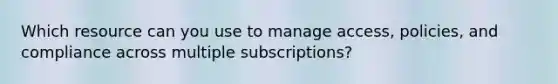 Which resource can you use to manage access, policies, and compliance across multiple subscriptions?