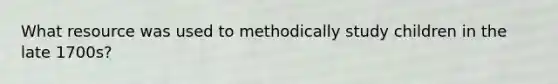 What resource was used to methodically study children in the late 1700s?