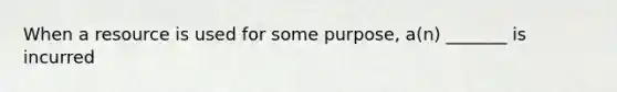 When a resource is used for some purpose, a(n) _______ is incurred