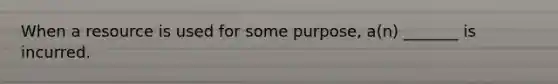 When a resource is used for some purpose, a(n) _______ is incurred.