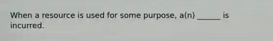 When a resource is used for some purpose, a(n) ______ is incurred.