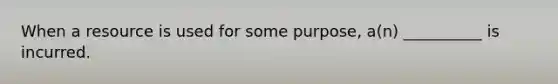 When a resource is used for some purpose, a(n) __________ is incurred.