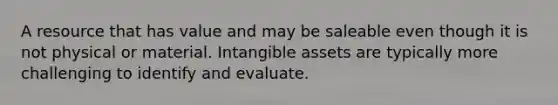 A resource that has value and may be saleable even though it is not physical or material. Intangible assets are typically more challenging to identify and evaluate.