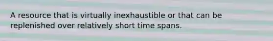 A resource that is virtually inexhaustible or that can be replenished over relatively short time spans.