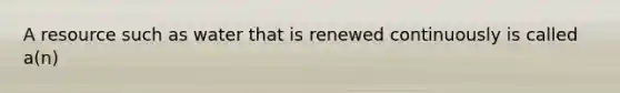 A resource such as water that is renewed continuously is called a(n)