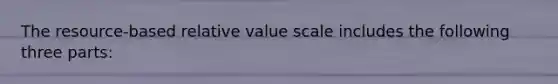 The resource-based relative value scale includes the following three parts: