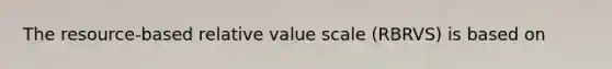 The resource-based relative value scale (RBRVS) is based on