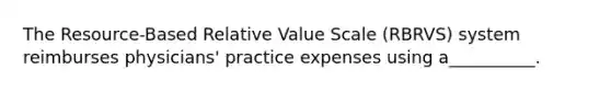 The Resource-Based Relative Value Scale (RBRVS) system reimburses physicians' practice expenses using a__________.