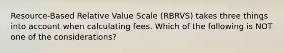 Resource-Based Relative Value Scale (RBRVS) takes three things into account when calculating fees. Which of the following is NOT one of the considerations?