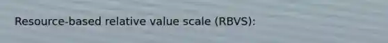 Resource-based relative value scale (RBVS):