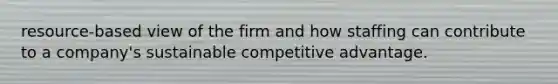 resource-based view of the firm and how staffing can contribute to a company's sustainable competitive advantage.