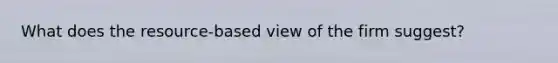 What does the resource-based view of the firm suggest?