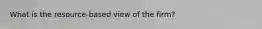 What is the resource-based view of the firm?