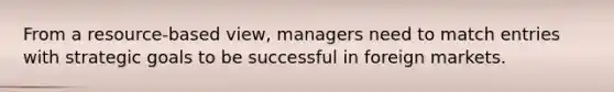 From a resource-based view, managers need to match entries with strategic goals to be successful in foreign markets.