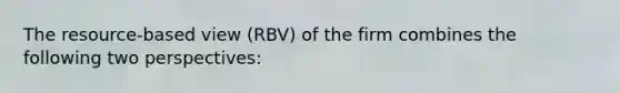 The resource-based view (RBV) of the firm combines the following two perspectives: