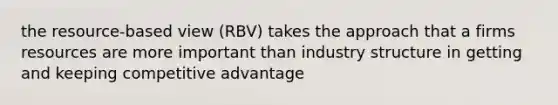 the resource-based view (RBV) takes the approach that a firms resources are more important than industry structure in getting and keeping competitive advantage