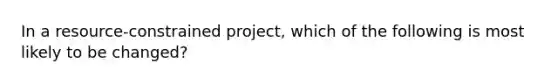 In a resource-constrained project, which of the following is most likely to be changed?