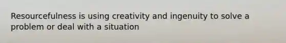 Resourcefulness is using creativity and ingenuity to solve a problem or deal with a situation