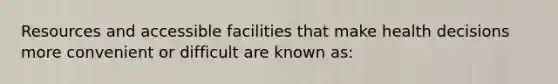 Resources and accessible facilities that make health decisions more convenient or difficult are known as: