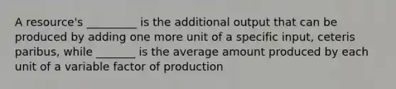 A resource's _________ is the additional output that can be produced by adding one more unit of a specific input, ceteris paribus, while _______ is the average amount produced by each unit of a variable factor of production