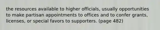 the resources available to higher officials, usually opportunities to make partisan appointments to offices and to confer grants, licenses, or special favors to supporters. (page 482)