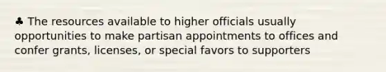 ♣ The resources available to higher officials usually opportunities to make partisan appointments to offices and confer grants, licenses, or special favors to supporters