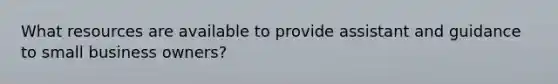 What resources are available to provide assistant and guidance to small business owners?