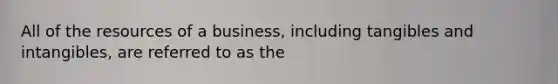 All of the resources of a business, including tangibles and intangibles, are referred to as the