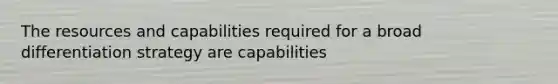 The resources and capabilities required for a broad differentiation strategy are capabilities