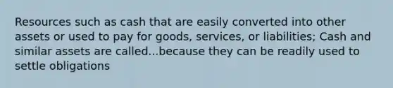 Resources such as cash that are easily converted into other assets or used to pay for goods, services, or liabilities; Cash and similar assets are called...because they can be readily used to settle obligations