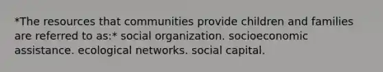 *The resources that communities provide children and families are referred to as:* social organization. socioeconomic assistance. ecological networks. social capital.