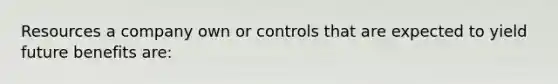 Resources a company own or controls that are expected to yield future benefits are: