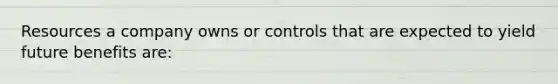 Resources a company owns or controls that are expected to yield future benefits are: