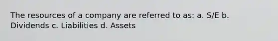 The resources of a company are referred to as: a. S/E b. Dividends c. Liabilities d. Assets