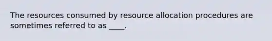 The resources consumed by resource allocation procedures are sometimes referred to as ____.