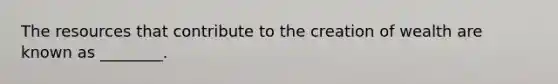 The resources that contribute to the creation of wealth are known as ________.