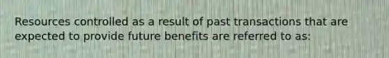 Resources controlled as a result of past transactions that are expected to provide future benefits are referred to as: