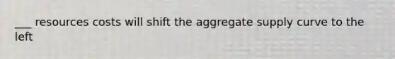 ___ resources costs will shift the aggregate supply curve to the left